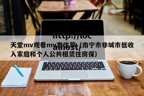 天堂mv观看mv忘优草（南宁市非城市低收入家庭和个人公共租赁住房保）