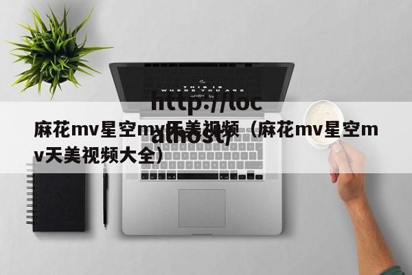麻花mv星空mv天美视频（麻花mv星空mv天美视频大全）