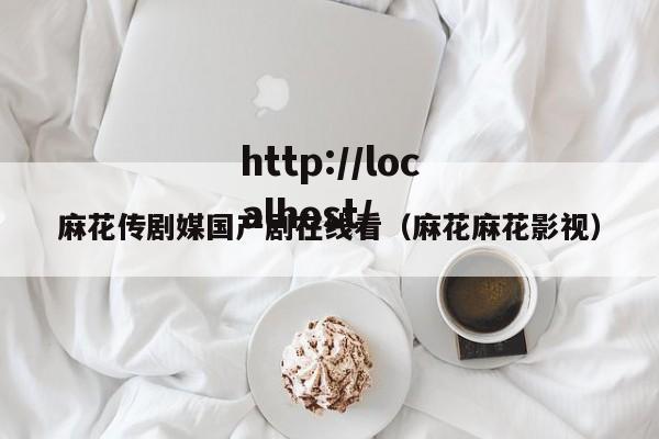 麻花传剧媒国产剧在线看（麻花麻花影视）